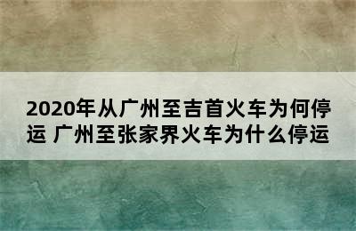 2020年从广州至吉首火车为何停运 广州至张家界火车为什么停运